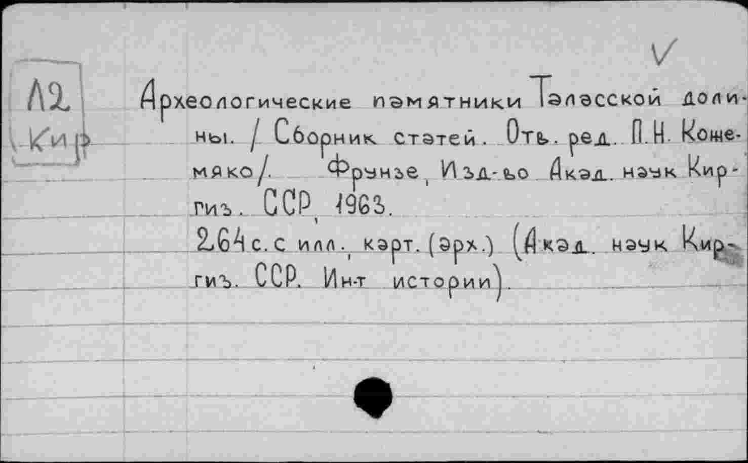 ﻿рхеологические памятники Іалзсскои ДОЛИ ны. I Сборник Статей- Отб». ред. П.И- кошеня ко/. врунье, Изд-ьо Акад, наук Иир-ТИі-_. ССР, Î9G2).
2-.G4 с.G илл., карт.(Эрх.) (_Акад. наук Ки^-ГИЪ. ССР. Ин-т историиУ